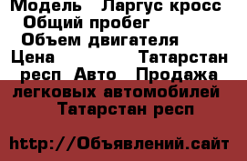  › Модель ­ Ларгус кросс › Общий пробег ­ 61 000 › Объем двигателя ­ 2 › Цена ­ 615 000 - Татарстан респ. Авто » Продажа легковых автомобилей   . Татарстан респ.